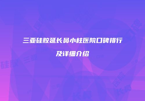 三亚硅胶延长鼻小柱医院口碑排行及详细介绍