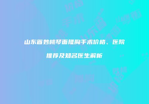 山东省妙桃琴面隆胸手术价格、医院推荐及知名医生解析