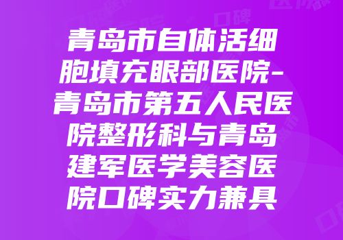 青岛市自体活细胞填充眼部医院-青岛市第五人民医院整形科与青岛建军医学美容医院口碑实力兼具