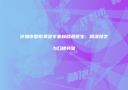 许昌市整形美容专家林晓燕医生：精湛技艺与口碑共誉