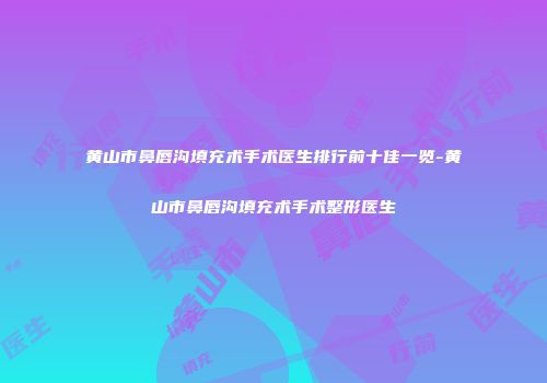 黄山市鼻唇沟填充术手术医生排行前十佳一览-黄山市鼻唇沟填充术手术整形医生