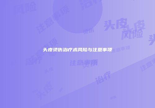 头皮烫伤治疗术风险与注意事项