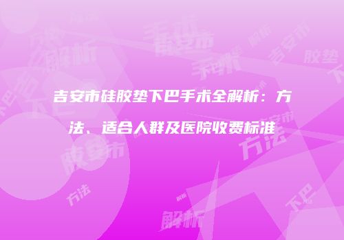 吉安市硅胶垫下巴手术全解析：方法、适合人群及医院收费标准