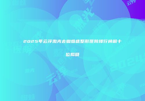 2025年云浮激光去蜘蛛痣整形医院排行榜前十位揭晓