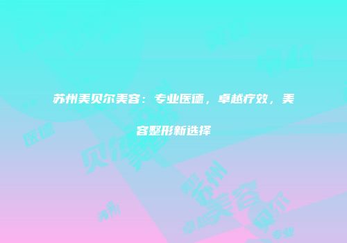苏州美贝尔美容：专业医德，卓越疗效，美容整形新选择