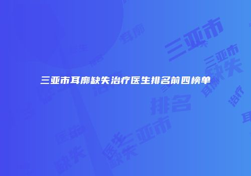 三亚市耳廓缺失治疗医生排名前四榜单