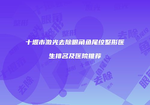 十堰市激光去除眼角鱼尾纹整形医生排名及医院推荐
