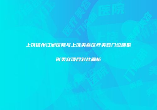 上饶信州江洲医院与上饶美嘉医疗美容门诊部整形美容项目对比解析