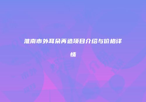 淮南市外耳朵再造项目介绍与价格详情