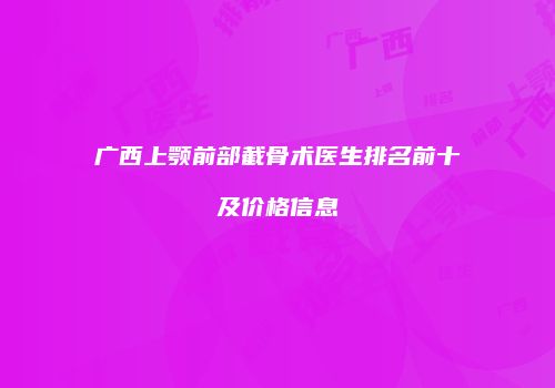 广西上颚前部截骨术医生排名前十及价格信息