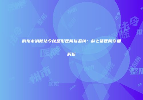荆州市消除法令纹整形医院排名榜：前七强医院详细解析