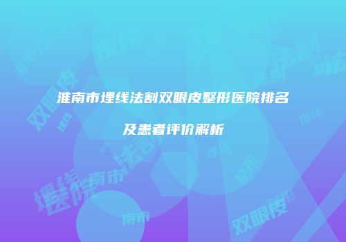 淮南市埋线法割双眼皮整形医院排名及患者评价解析
