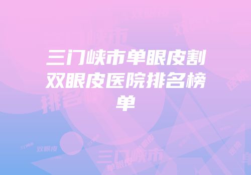 三门峡市单眼皮割双眼皮医院排名榜单