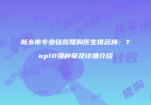 新乡市专业硅胶隆胸医生排名榜：Top10强种草及详细介绍