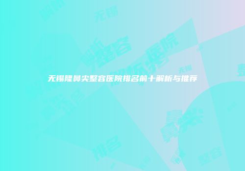 无锡隆鼻尖整容医院排名前十解析与推荐