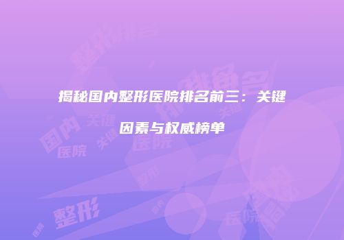 揭秘国内整形医院排名前三：关键因素与权威榜单