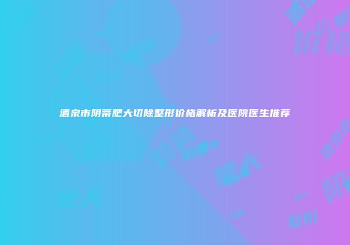 酒泉市阴蒂肥大切除整形价格解析及医院医生推荐