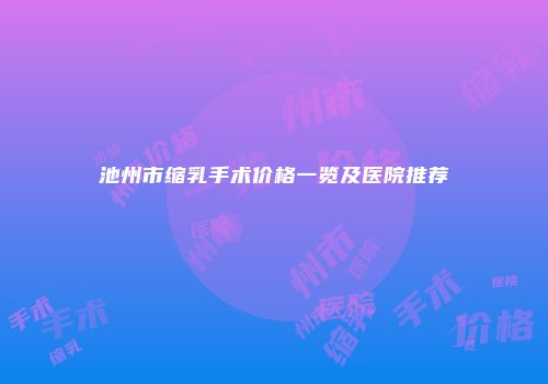 池州市缩乳手术价格一览及医院推荐