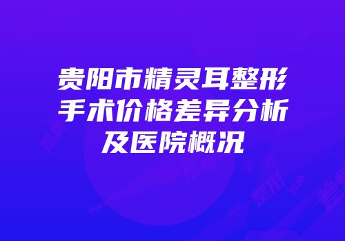 贵阳市精灵耳整形手术价格差异分析及医院概况