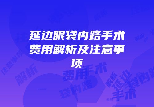 延边眼袋内路手术费用解析及注意事项