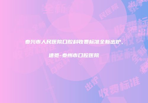 泰兴市人民医院口腔科收费标准全新出炉，速览-泰州市口腔医院