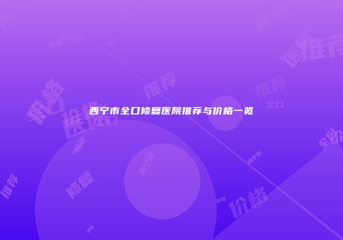 西宁市全口修复医院推荐与价格一览