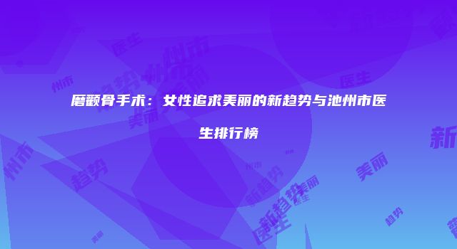 磨颧骨手术：女性追求美丽的新趋势与池州市医生排行榜
