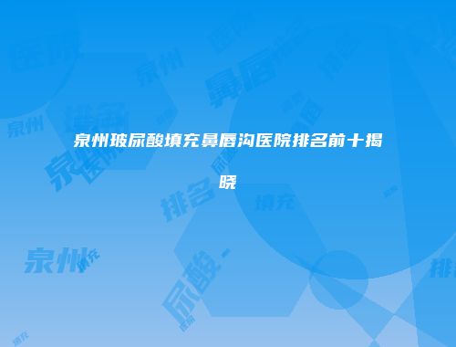 泉州玻尿酸填充鼻唇沟医院排名前十揭晓
