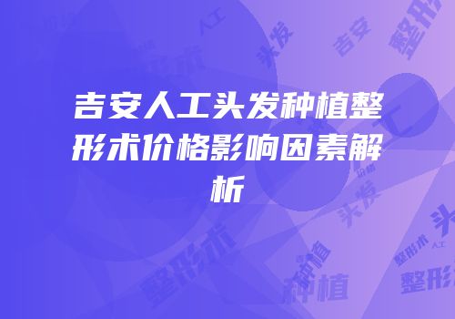 吉安人工头发种植整形术价格影响因素解析
