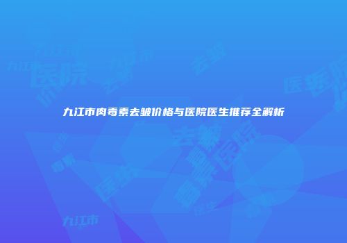 九江市肉毒素去皱价格与医院医生推荐全解析