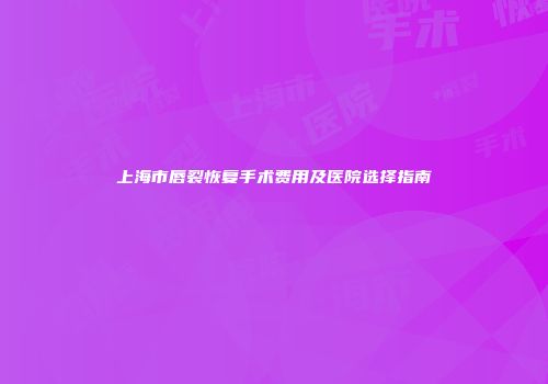 上海市唇裂恢复手术费用及医院选择指南