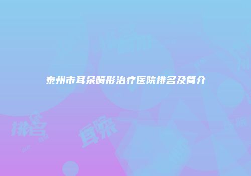 泰州市耳朵畸形治疗医院排名及简介