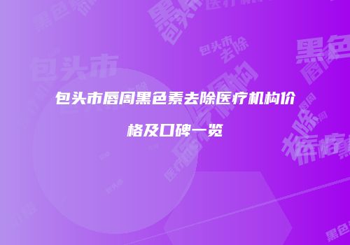 包头市唇周黑色素去除医疗机构价格及口碑一览