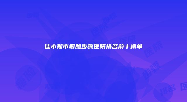 佳木斯市瘦脸步骤医院排名前十榜单
