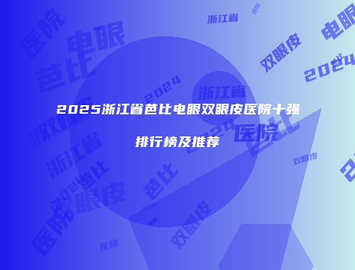 2025浙江省芭比电眼双眼皮医院十强排行榜及推荐