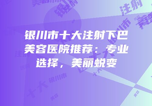 银川市十大注射下巴美容医院推荐：专业选择，美丽蜕变