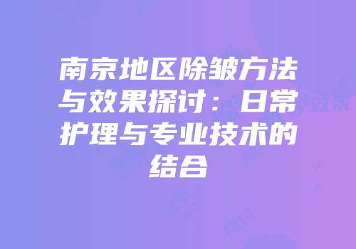 南京地区除皱方法与效果探讨：日常护理与专业技术的结合