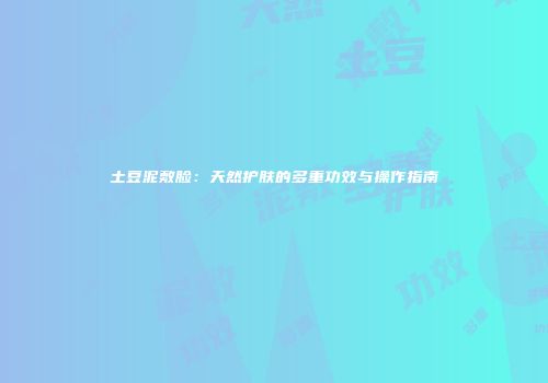 土豆泥敷脸：天然护肤的多重功效与操作指南