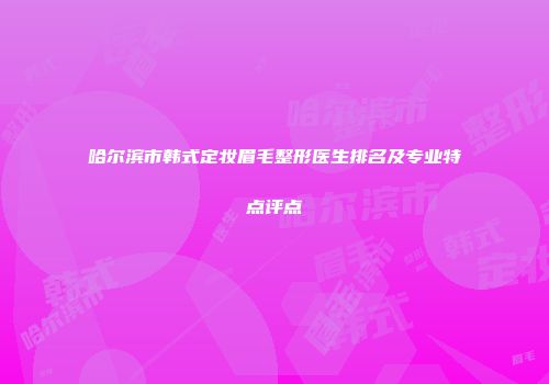 哈尔滨市韩式定妆眉毛整形医生排名及专业特点评点