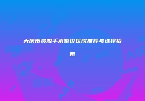大庆市鼻腔手术整形医院推荐与选择指南