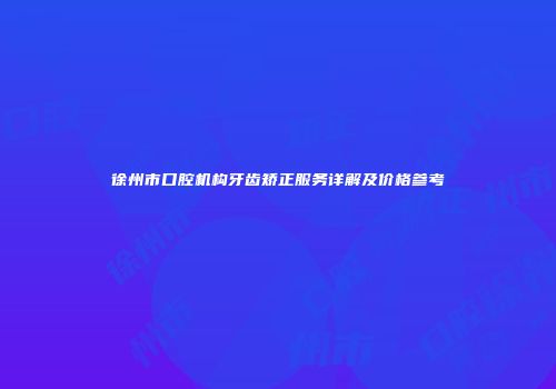 徐州市口腔机构牙齿矫正服务详解及价格参考