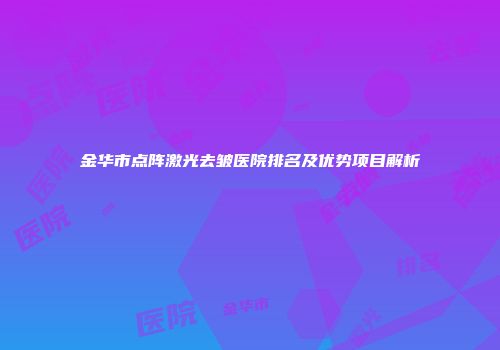 金华市点阵激光去皱医院排名及优势项目解析