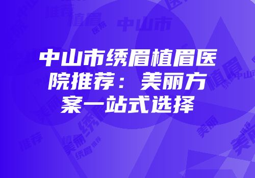 中山市绣眉植眉医院推荐：美丽方案一站式选择