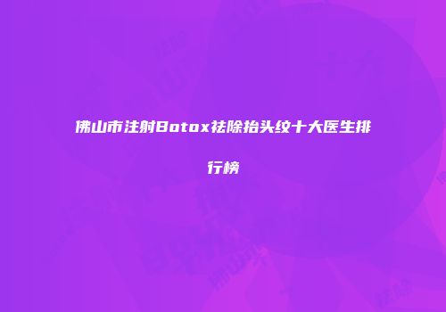 佛山市注射Botox祛除抬头纹十大医生排行榜