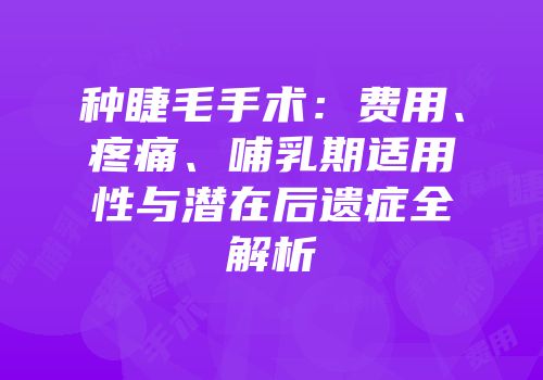 种睫毛手术：费用、疼痛、哺乳期适用性与潜在后遗症全解析