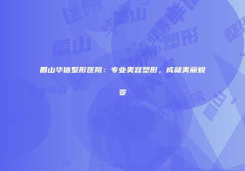 眉山华信整形医院：专业美容塑形，成就美丽蜕变