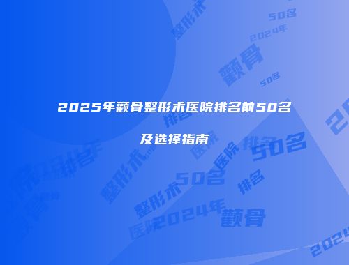 2025年颧骨整形术医院排名前50名及选择指南