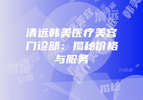 清远韩美医疗美容门诊部：揭秘价格与服务