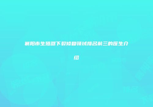 襄阳市生殖器下裂修复领域排名前三的医生介绍
