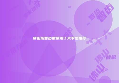 佛山拔智齿截根术十大专家推荐